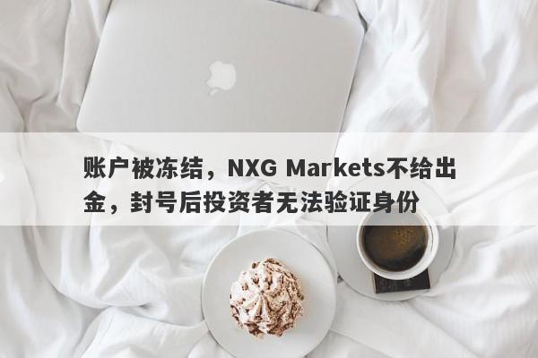 账户被冻结，NXG Markets不给出金，封号后投资者无法验证身份-第1张图片-要懂汇