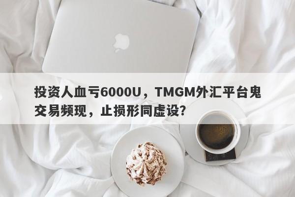 投资人血亏6000U，TMGM外汇平台鬼交易频现，止损形同虚设？-第1张图片-要懂汇