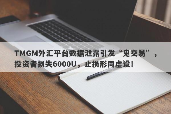 TMGM外汇平台数据泄露引发“鬼交易”，投资者损失6000U，止损形同虚设！-第1张图片-要懂汇