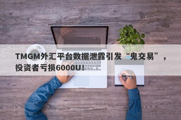 TMGM外汇平台数据泄露引发“鬼交易”，投资者亏损6000U！-第1张图片-要懂汇