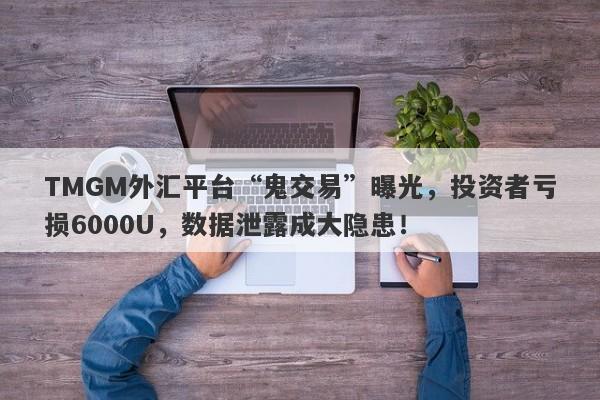 TMGM外汇平台“鬼交易”曝光，投资者亏损6000U，数据泄露成大隐患！-第1张图片-要懂汇