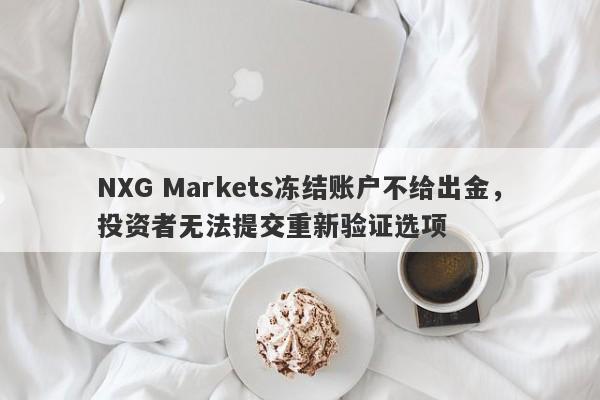 NXG Markets冻结账户不给出金，投资者无法提交重新验证选项-第1张图片-要懂汇