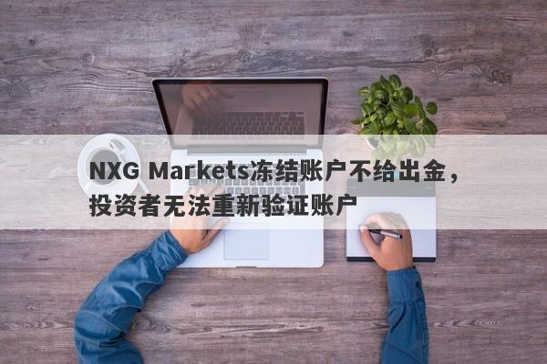 NXG Markets冻结账户不给出金，投资者无法重新验证账户-第1张图片-要懂汇