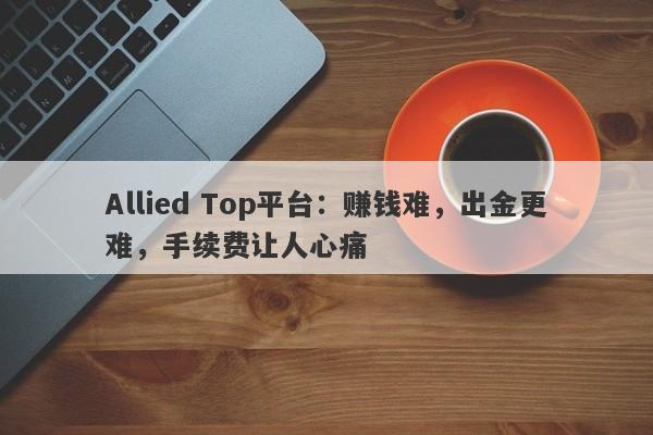 Allied Top平台：赚钱难，出金更难，手续费让人心痛-第1张图片-要懂汇