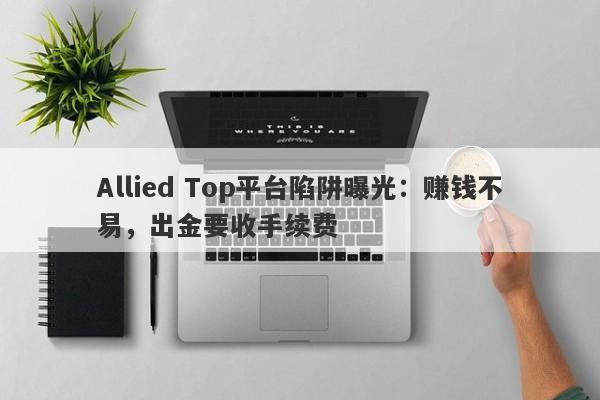 Allied Top平台陷阱曝光：赚钱不易，出金要收手续费-第1张图片-要懂汇