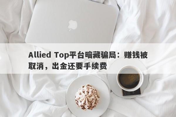 Allied Top平台暗藏骗局：赚钱被取消，出金还要手续费-第1张图片-要懂汇