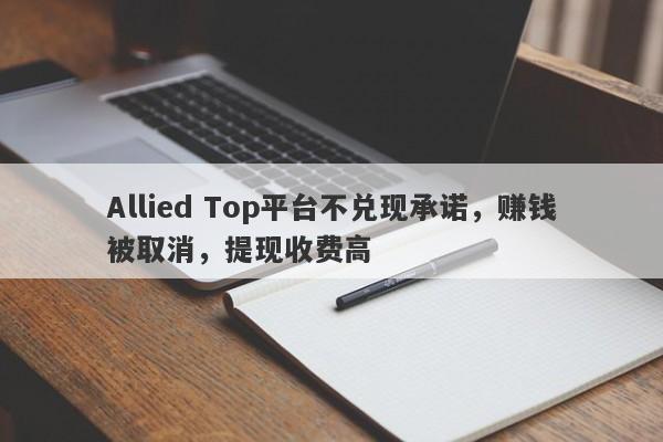 Allied Top平台不兑现承诺，赚钱被取消，提现收费高-第1张图片-要懂汇