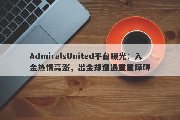 AdmiralsUnited平台曝光：入金热情高涨，出金却遭遇重重障碍-第1张图片-要懂汇