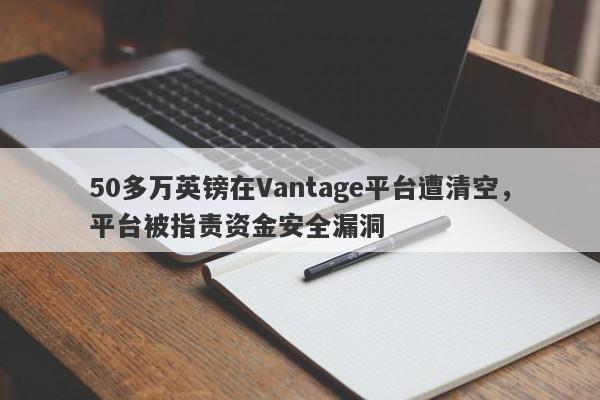 50多万英镑在Vantage平台遭清空，平台被指责资金安全漏洞-第1张图片-要懂汇