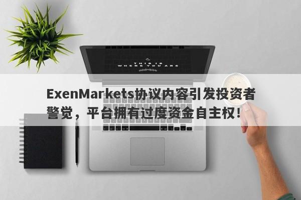 ExenMarkets协议内容引发投资者警觉，平台拥有过度资金自主权！-第1张图片-要懂汇