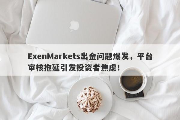 ExenMarkets出金问题爆发，平台审核拖延引发投资者焦虑！-第1张图片-要懂汇