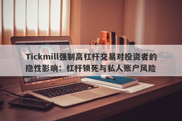 Tickmill强制高杠杆交易对投资者的隐性影响：杠杆锁死与私人账户风险-第1张图片-要懂汇