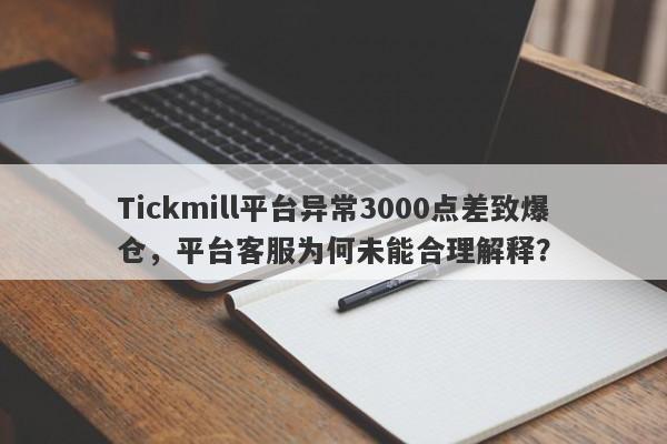 Tickmill平台异常3000点差致爆仓，平台客服为何未能合理解释？-第1张图片-要懂汇