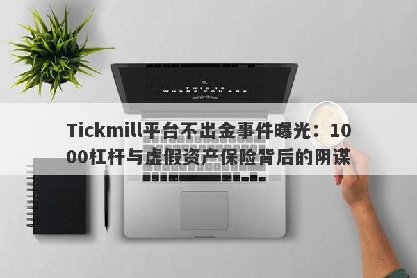 Tickmill平台不出金事件曝光：1000杠杆与虚假资产保险背后的阴谋-第1张图片-要懂汇