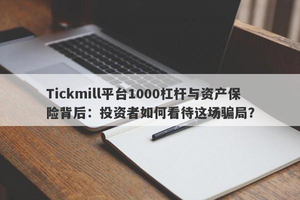 Tickmill平台1000杠杆与资产保险背后：投资者如何看待这场骗局？-第1张图片-要懂汇