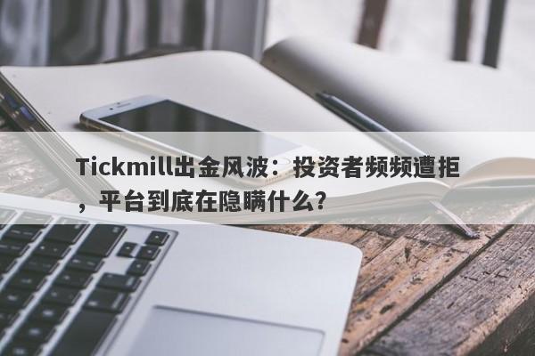 Tickmill出金风波：投资者频频遭拒，平台到底在隐瞒什么？-第1张图片-要懂汇