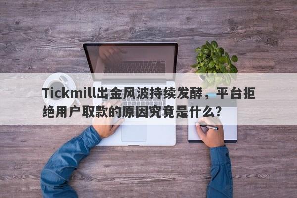 Tickmill出金风波持续发酵，平台拒绝用户取款的原因究竟是什么？-第1张图片-要懂汇